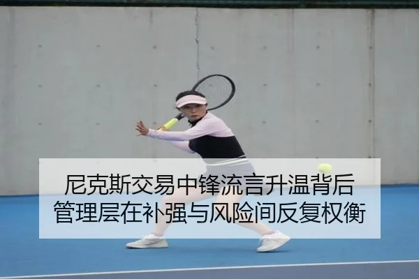 尼克斯交易中锋流言升温背后 管理层在补强与风险间反复权衡